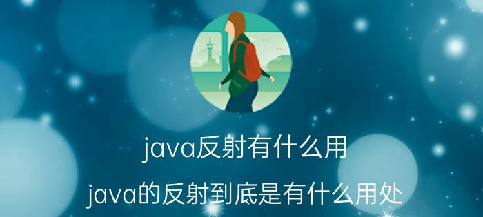 java反射有什么用 java的反射到底是有什么用处？怎么用？